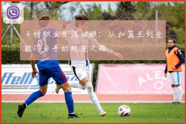 卡特职业生涯回顾:从扣篮王到全能得分手的蜕变之路