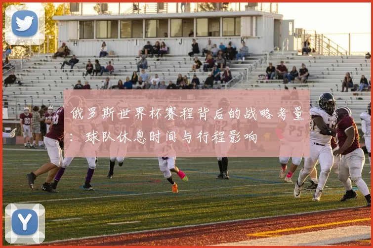 俄罗斯世界杯赛程背后的战略考量:球队休息时间与行程影响