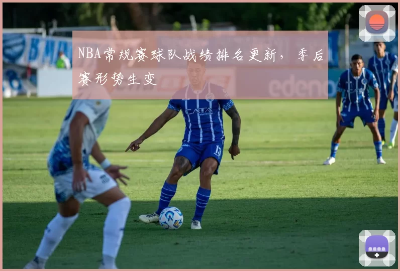 NBA常规赛球队战绩排名更新，季后赛形势生变