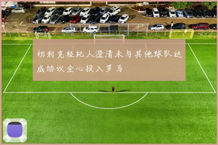切利克经纪人澄清未与其他球队达成协议全心投入罗马