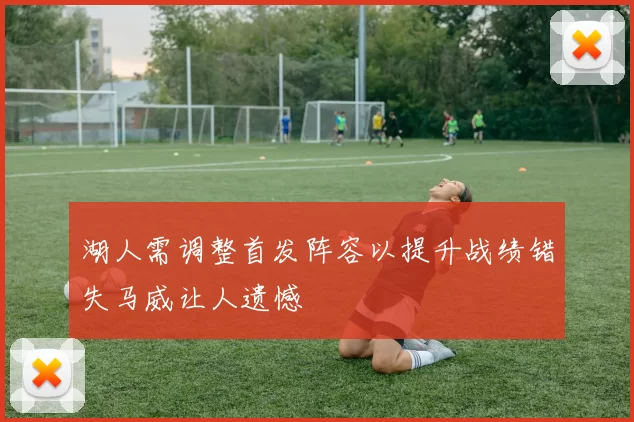 湖人需调整首发阵容以提升战绩错失马威让人遗憾