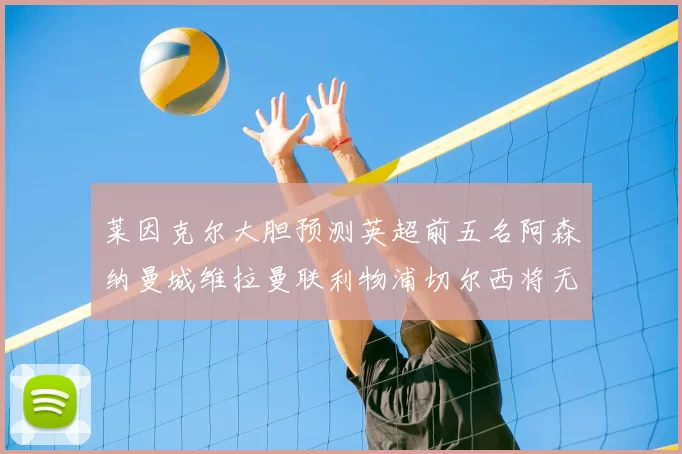 莱因克尔大胆预测英超前五名阿森纳曼城维拉曼联利物浦切尔西将无缘欧战