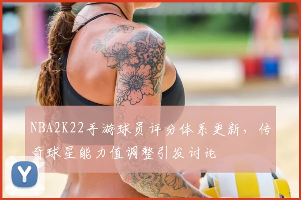 NBA2K22手游球员评分体系更新,传奇球星能力值调整引发讨论