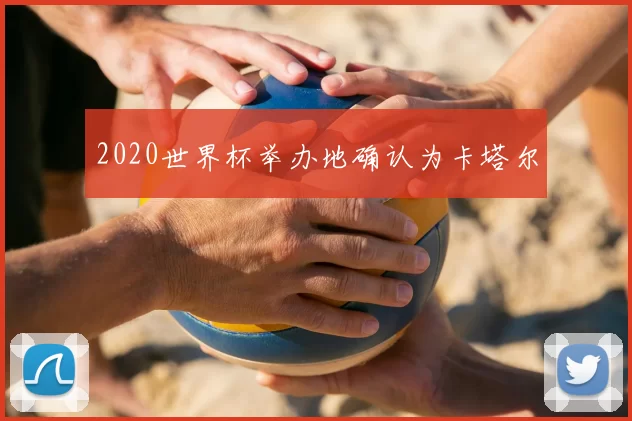 2020世界杯举办地确认为卡塔尔