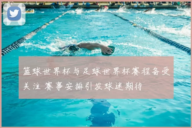 篮球世界杯与足球世界杯赛程备受关注 赛事安排引发球迷期待