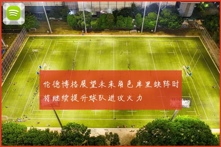 伦德博格展望未来角色库里缺阵时将继续提升球队进攻火力