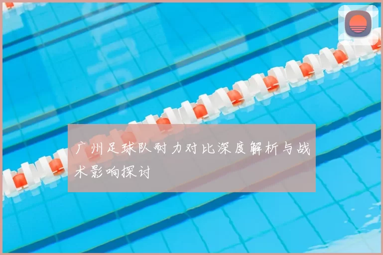 广州足球队耐力对比深度解析与战术影响探讨