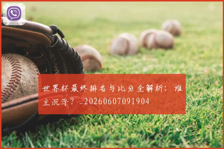 世界杯最终排名与比分全解析:谁主沉浮?_20260607091904