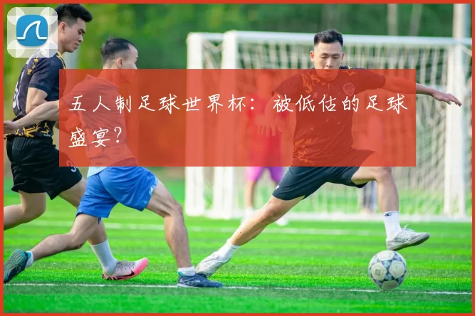 五人制足球世界杯:被低估的足球盛宴?