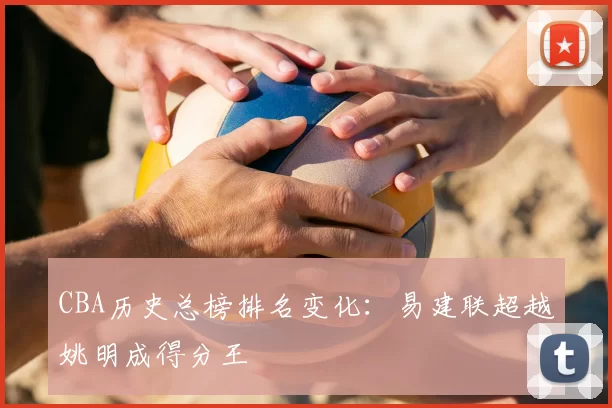 CBA历史总榜排名变化:易建联超越姚明成得分王