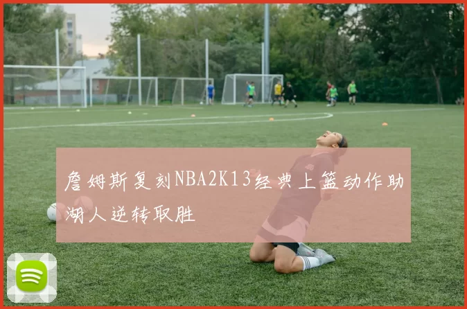 詹姆斯复刻NBA2K13经典上篮动作助湖人逆转取胜