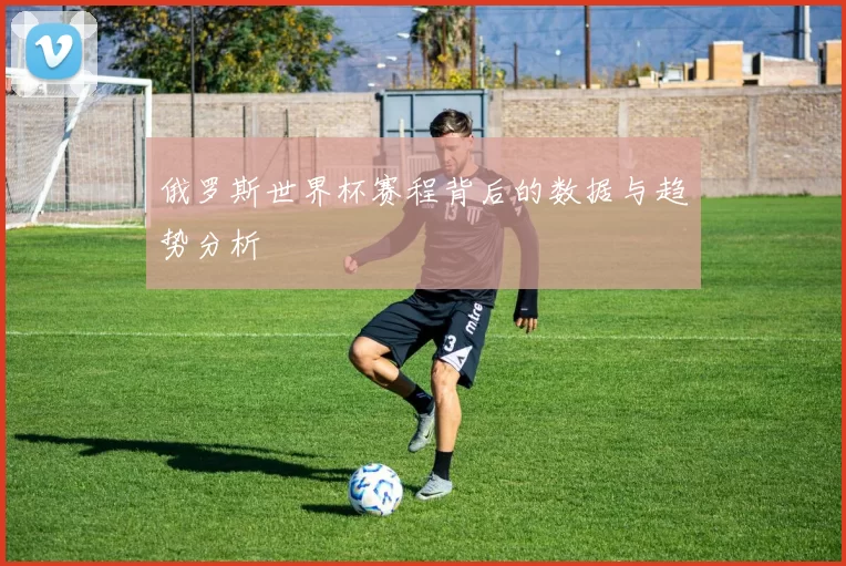 俄罗斯世界杯赛程背后的数据与趋势分析