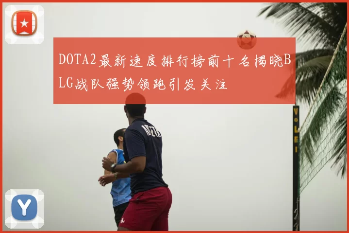 DOTA2最新速度排行榜前十名揭晓BLG战队强势领跑引发关注