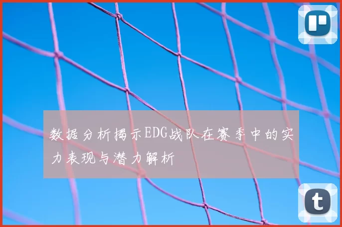 数据分析揭示EDG战队在赛季中的实力表现与潜力解析
