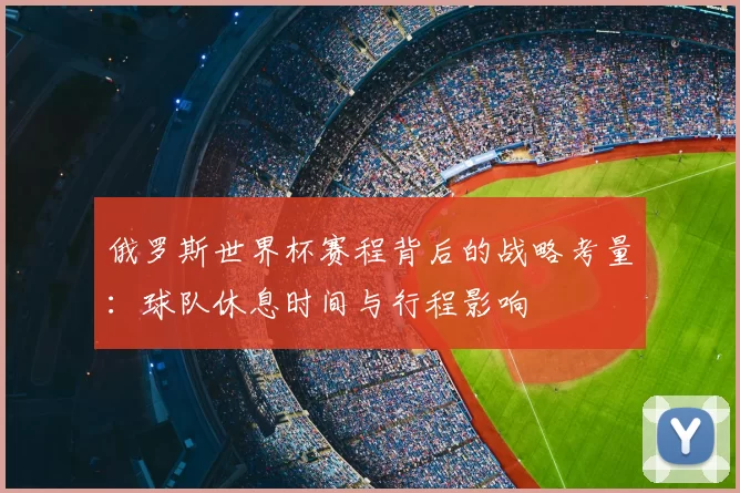 俄罗斯世界杯赛程背后的战略考量:球队休息时间与行程影响