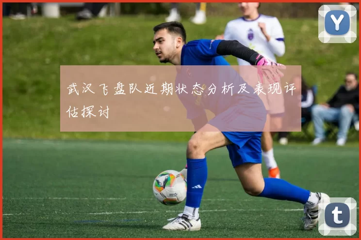 武汉飞盘队近期状态分析及表现评估探讨