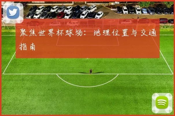 聚焦世界杯球场:地理位置与交通指南