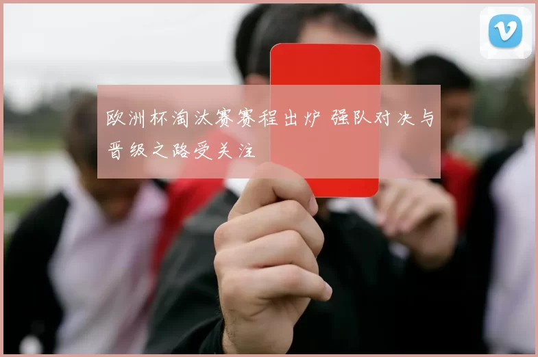 欧洲杯淘汰赛赛程出炉 强队对决与晋级之路受关注
