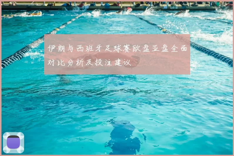 伊朗与西班牙足球赛欧盘亚盘全面对比分析及投注建议