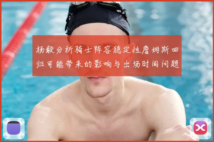 杨毅分析骑士阵容稳定性詹姆斯回归可能带来的影响与出场时间问题