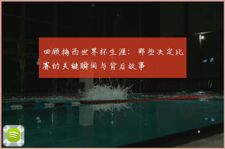 回顾梅西世界杯生涯：那些决定比赛的关键瞬间与背后故事