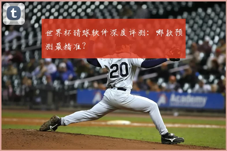 世界杯猜球软件深度评测：哪款预测最精准？