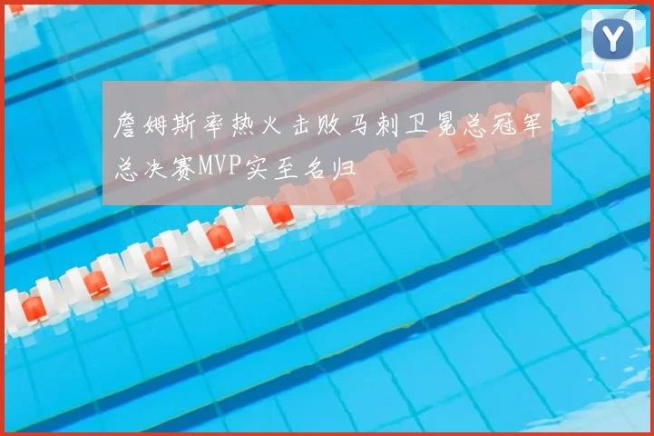 詹姆斯率热火击败马刺卫冕总冠军总决赛MVP实至名归