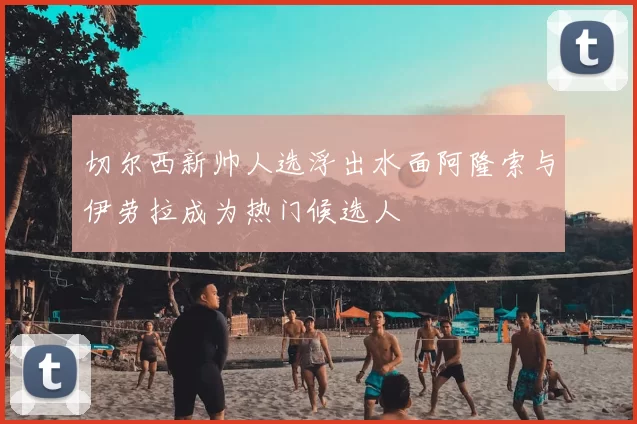 切尔西新帅人选浮出水面阿隆索与伊劳拉成为热门候选人