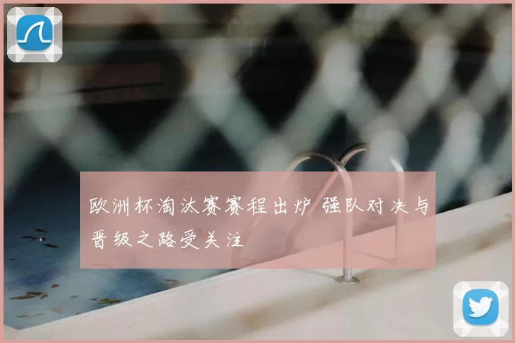欧洲杯淘汰赛赛程出炉 强队对决与晋级之路受关注