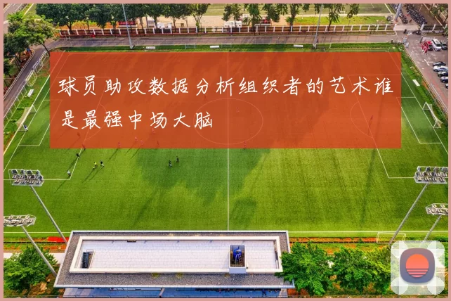 球员助攻数据分析组织者的艺术谁是最强中场大脑