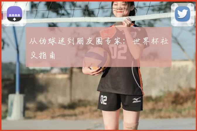 从伪球迷到朋友圈专家：世界杯社交指南