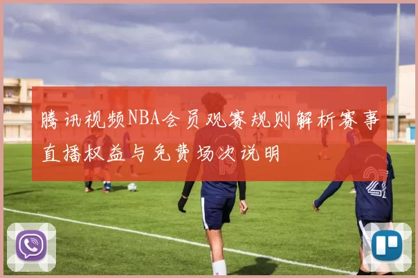 腾讯视频NBA会员观赛规则解析赛事直播权益与免费场次说明