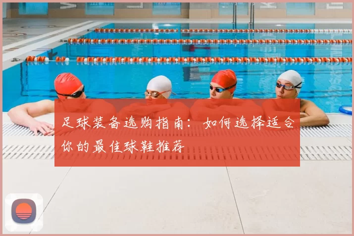 足球装备选购指南:如何选择适合你的最佳球鞋推荐