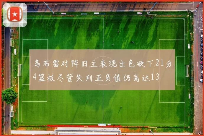 乌布雷对阵旧主表现出色砍下21分4篮板尽管失利正负值仍高达13