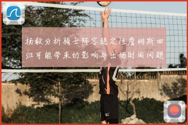 杨毅分析骑士阵容稳定性詹姆斯回归可能带来的影响与出场时间问题