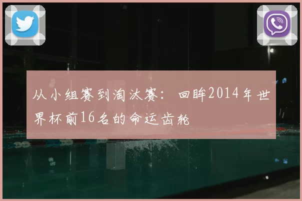 从小组赛到淘汰赛：回眸2014年世界杯前16名的命运齿轮