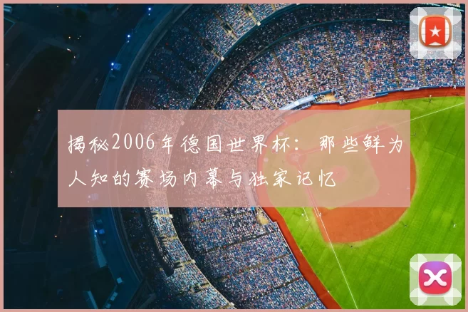 揭秘2006年德国世界杯:那些鲜为人知的赛场内幕与独家记忆