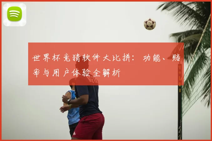 世界杯竞猜软件大比拼:功能、赔率与用户体验全解析