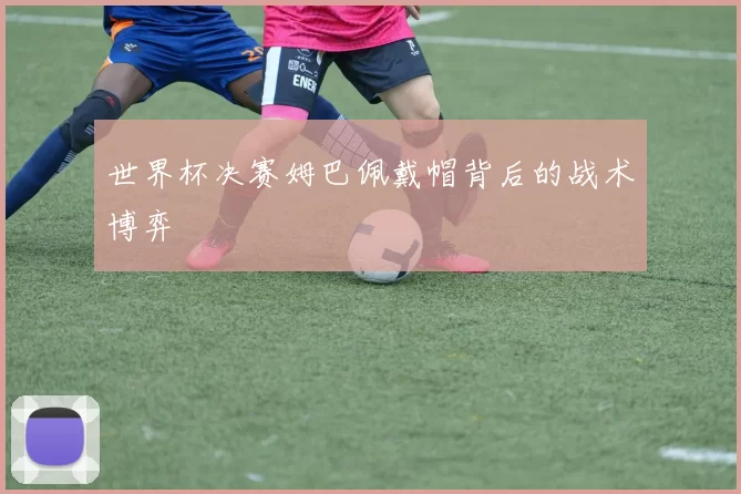 世界杯决赛姆巴佩戴帽背后的战术博弈