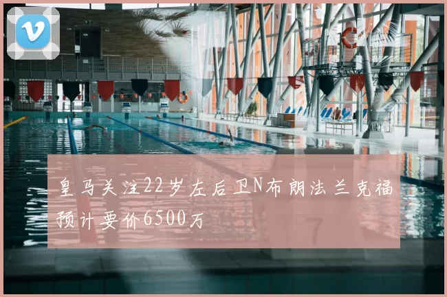 皇马关注22岁左后卫N布朗法兰克福预计要价6500万