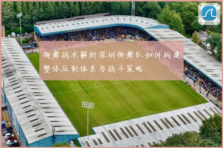 街舞战术解析深圳街舞队如何构建整体压制体系与战斗策略