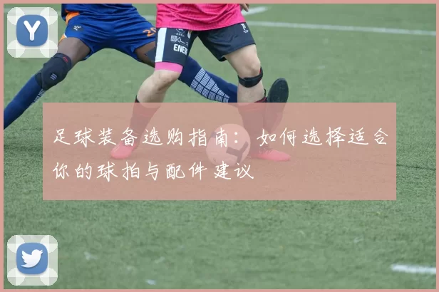 足球装备选购指南:如何选择适合你的球拍与配件建议