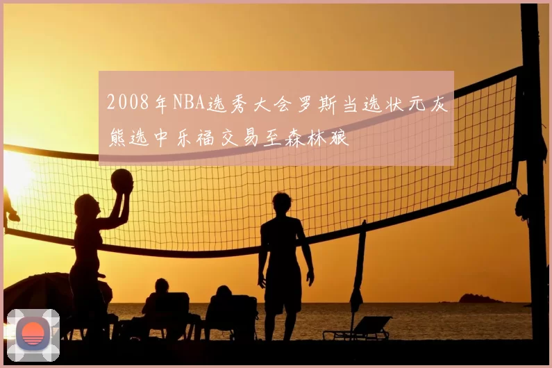 2008年NBA选秀大会罗斯当选状元灰熊选中乐福交易至森林狼