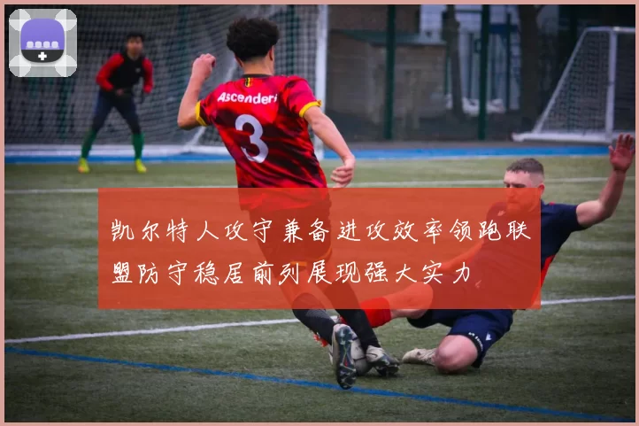 凯尔特人攻守兼备进攻效率领跑联盟防守稳居前列展现强大实力