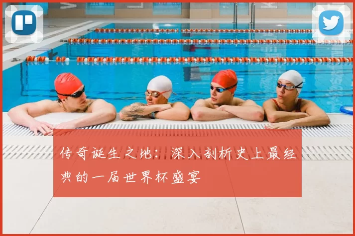 传奇诞生之地：深入剖析史上最经典的一届世界杯盛宴