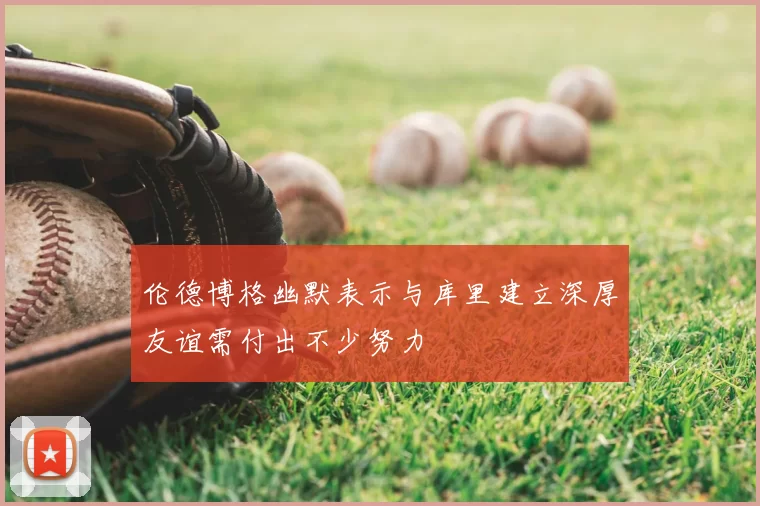 伦德博格幽默表示与库里建立深厚友谊需付出不少努力