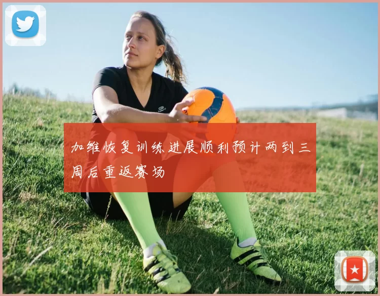 加维恢复训练进展顺利预计两到三周后重返赛场