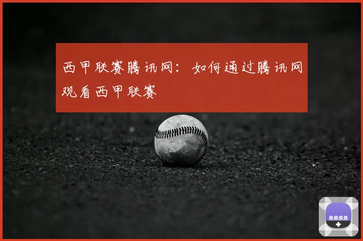 西甲联赛腾讯网：如何通过腾讯网观看西甲联赛