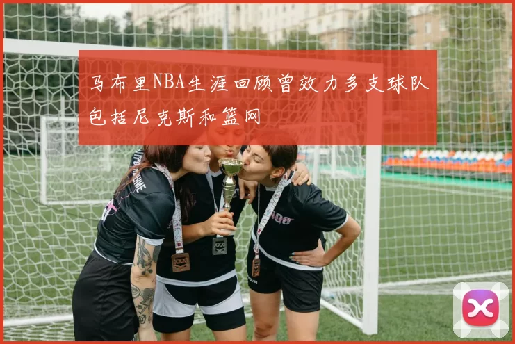 马布里NBA生涯回顾曾效力多支球队包括尼克斯和篮网