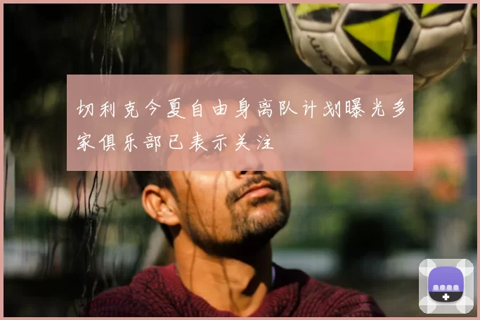 切利克今夏自由身离队计划曝光多家俱乐部已表示关注